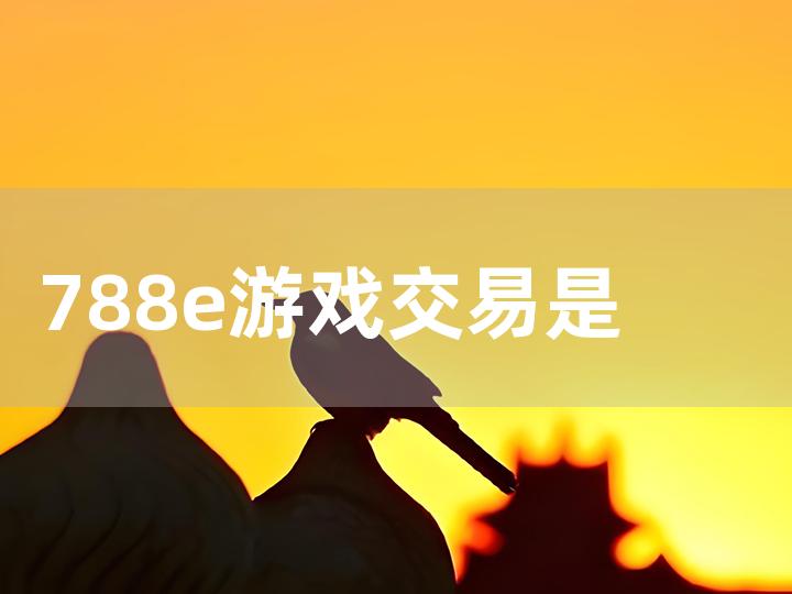 788e 游戏交易是否靠谱？全面解析与风险提醒