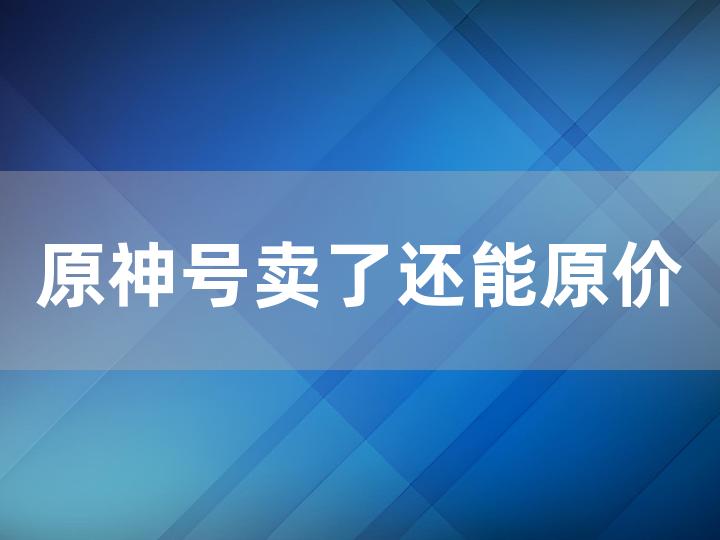 原神号卖了还能原价买吗？全面解析交易规则与注意事项