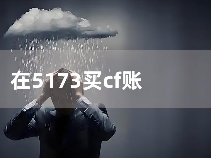 在 5173 买 cf 账号需要改什么？全面攻略大揭秘！