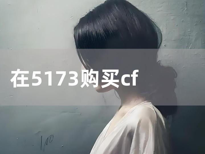 在 5173 购买 cf 账号全攻略 详细步骤及注意事项