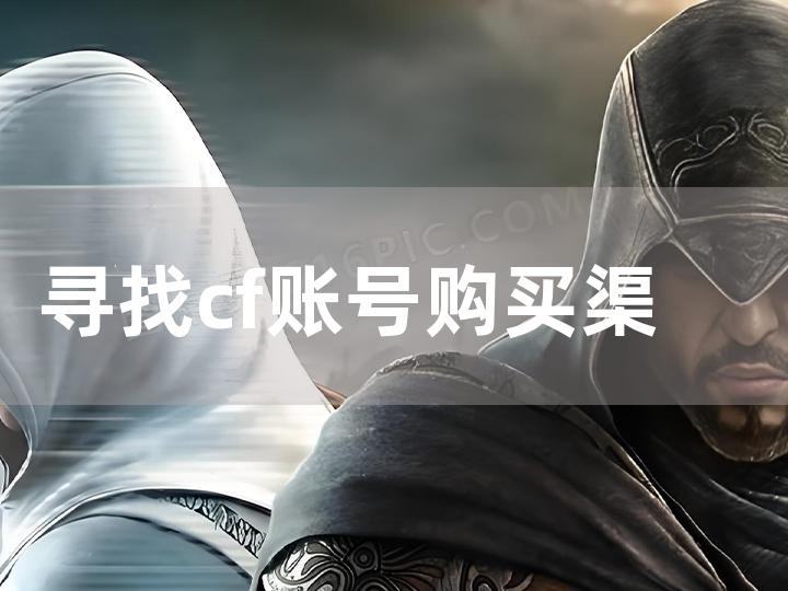 寻找 cf 账号购买渠道全攻略 哪里能轻松买到 cf 账号？