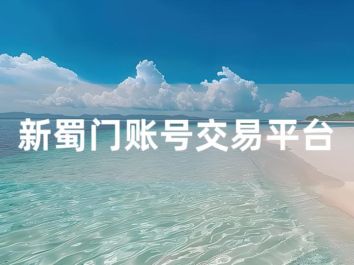 新蜀门账号交易平台全攻略 从注册到交易的详细流程