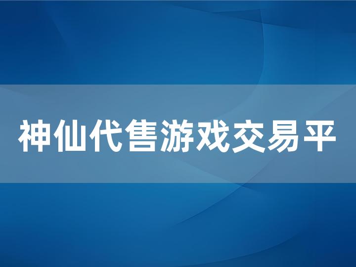 神仙代售游戏交易平台安全官网：全面指南