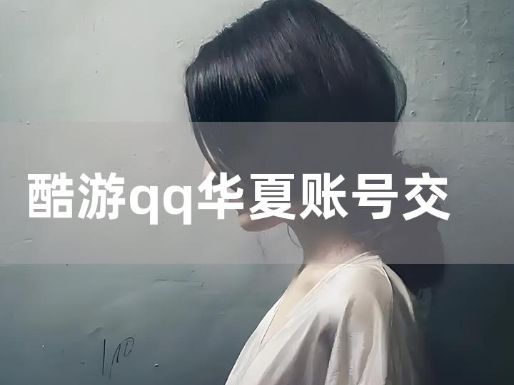 酷游 qq 华夏账号交易全攻略 如何安全高效进行交易？